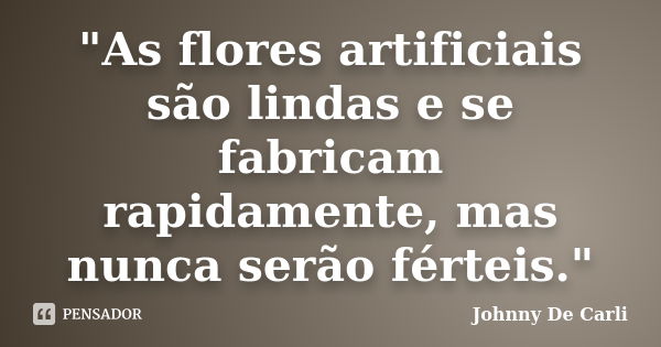 "As flores artificiais são lindas e se fabricam rapidamente, mas nunca serão férteis."... Frase de Johnny De' Carli.