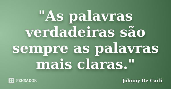 "As palavras verdadeiras são sempre as palavras mais claras."... Frase de Johnny De' Carli.