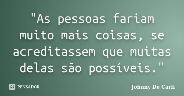 "As pessoas fariam muito mais coisas, se acreditassem que muitas delas são possíveis."... Frase de Johnny De' Carli.