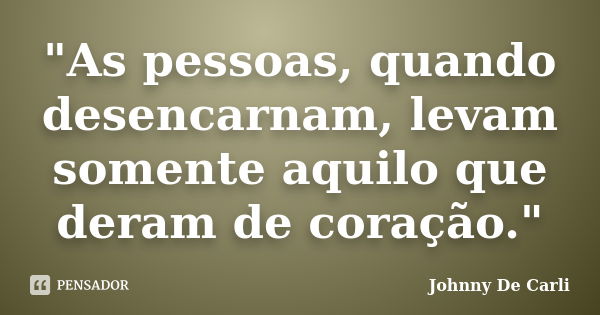 "As pessoas, quando desencarnam, levam somente aquilo que deram de coração."... Frase de Johnny De' Carli.