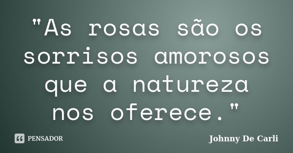 "As rosas são os sorrisos amorosos que a natureza nos oferece."... Frase de Johnny De' Carli.