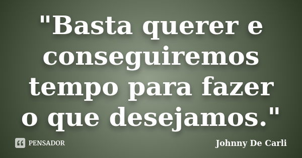 "Basta querer e conseguiremos tempo para fazer o que desejamos."... Frase de Johnny De' Carli.