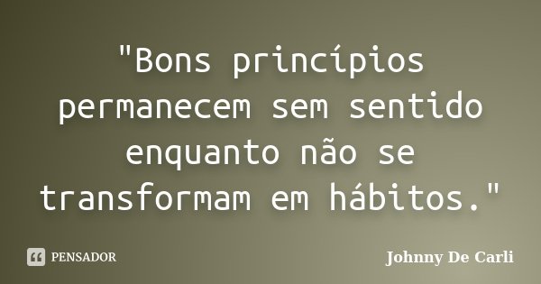 "Bons princípios permanecem sem sentido enquanto não se transformam em hábitos."... Frase de Johnny De' Carli.