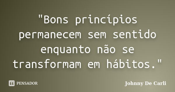 "Bons princípios permanecem sem sentido enquanto não se transformam em hábitos."... Frase de Johnny De' Carli.