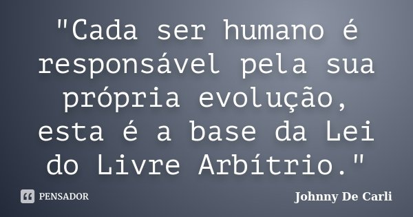 "Cada ser humano é responsável pela sua própria evolução, esta é a base da Lei do Livre Arbítrio."... Frase de Johnny De' Carli.
