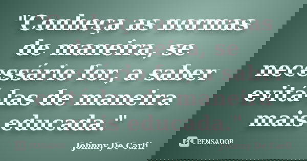 "Conheça as normas de maneira, se necessário for, a saber evitá-las de maneira mais educada."... Frase de Johnny De' Carli.