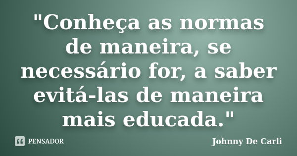 "Conheça as normas de maneira, se necessário for, a saber evitá-las de maneira mais educada."... Frase de Johnny De' Carli.