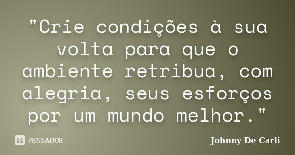 "Crie condições à sua volta para que o ambiente retribua, com alegria, seus esforços por um mundo melhor."... Frase de Johnny De' Carli.