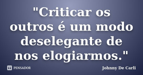 "Criticar os outros é um modo deselegante de nos elogiarmos."... Frase de Johnny De' Carli.