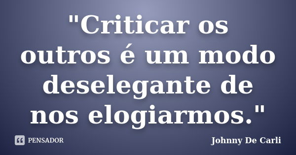 "Criticar os outros é um modo deselegante de nos elogiarmos."... Frase de Johnny De' Carli.