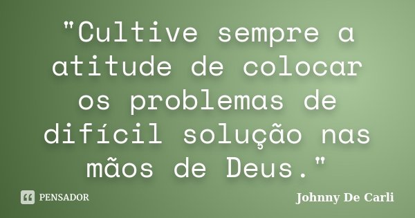 "Cultive sempre a atitude de colocar os problemas de difícil solução nas mãos de Deus."... Frase de Johnny De' Carli.