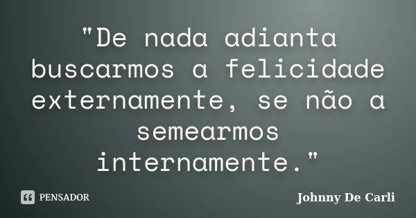 "De nada adianta buscarmos a felicidade externamente, se não a semearmos internamente."... Frase de Johnny De' Carli.