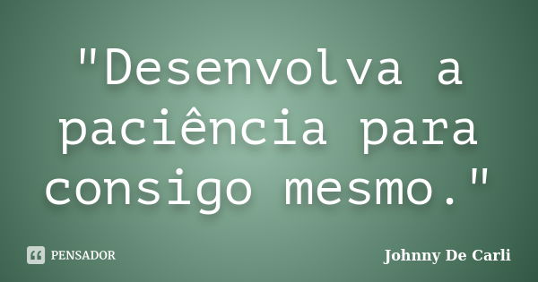 "Desenvolva a paciência para consigo mesmo."... Frase de Johnny De' Carli.