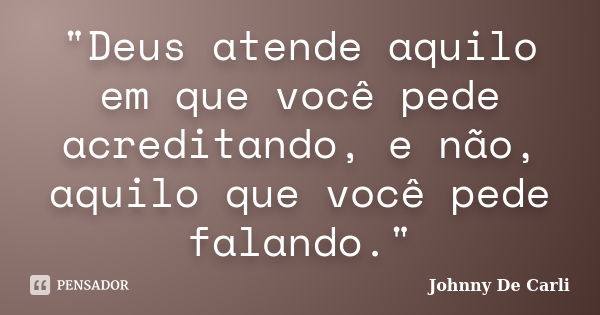 "Deus atende aquilo em que você pede acreditando, e não, aquilo que você pede falando."... Frase de Johnny De' Carli.