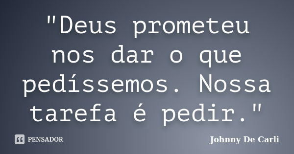 "Deus prometeu nos dar o que pedíssemos. Nossa tarefa é pedir."... Frase de Johnny De' Carli.