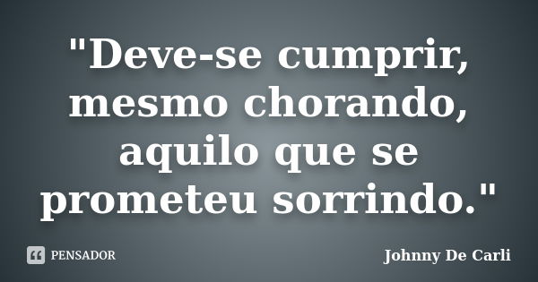 "Deve-se cumprir, mesmo chorando, aquilo que se prometeu sorrindo."... Frase de Johnny De' Carli.