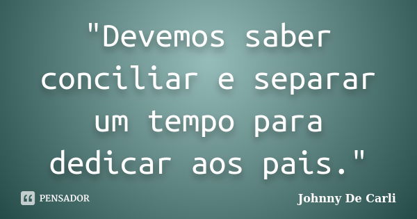 "Devemos saber conciliar e separar um tempo para dedicar aos pais."... Frase de Johnny De' Carli.