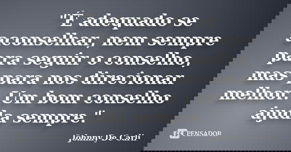 "É adequado se aconselhar, nem sempre para seguir o conselho, mas para nos direcionar melhor. Um bom conselho ajuda sempre."... Frase de Johnny De' Carli.