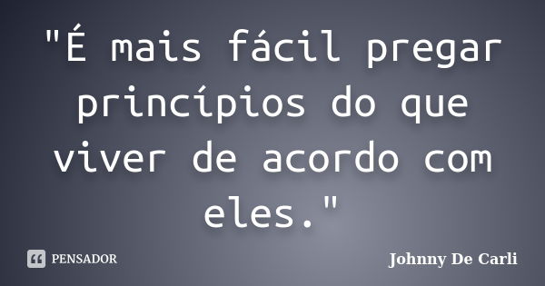 "É mais fácil pregar princípios do que viver de acordo com eles."... Frase de Johnny De' Carli.