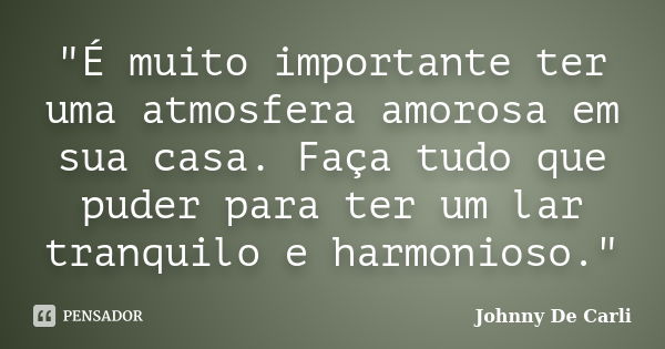 "É muito importante ter uma atmosfera amorosa em sua casa. Faça tudo que puder para ter um lar tranquilo e harmonioso."... Frase de Johnny De' Carli.