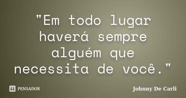 "Em todo lugar haverá sempre alguém que necessita de você."... Frase de Johnny De' Carli.