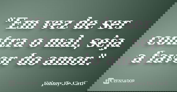 "Em vez de ser contra o mal, seja a favor do amor."... Frase de Johnny De' Carli.