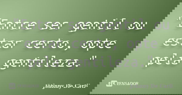 "Entre ser gentil ou estar certo, opte pela gentileza."... Frase de Johnny De' Carli.
