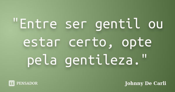 "Entre ser gentil ou estar certo, opte pela gentileza."... Frase de Johnny De' Carli.