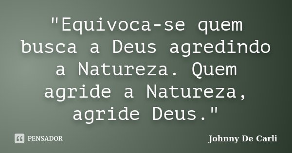 "Equivoca-se quem busca a Deus agredindo a Natureza. Quem agride a Natureza, agride Deus."... Frase de Johnny De' Carli.