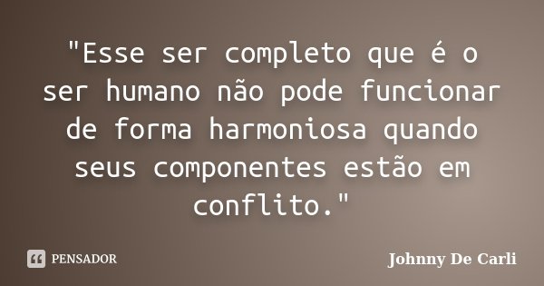 "Esse ser completo que é o ser humano não pode funcionar de forma harmoniosa quando seus componentes estão em conflito."... Frase de Johnny De Carli.