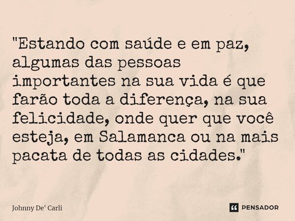 "Estando com saúde e em paz, algumas das pessoas importantes na sua vida é que farão toda a diferença, na sua felicidade, onde quer que você esteja, em Sal... Frase de Johnny De' Carli.