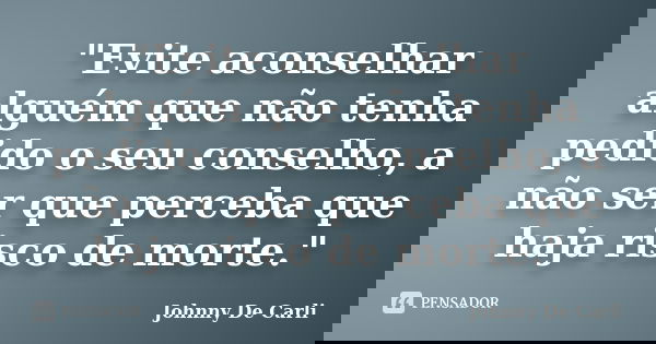 "Evite aconselhar alguém que não tenha pedido o seu conselho, a não ser que perceba que haja risco de morte."... Frase de Johnny De' Carli.