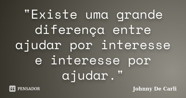 "Existe uma grande diferença entre ajudar por interesse e interesse por ajudar."... Frase de Johnny De' Carli.