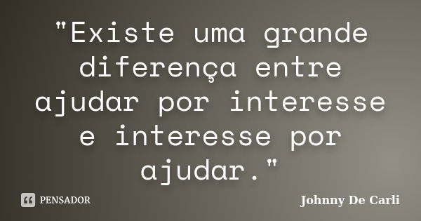 "Existe uma grande diferença entre ajudar por interesse e interesse por ajudar."... Frase de Johnny De' Carli.