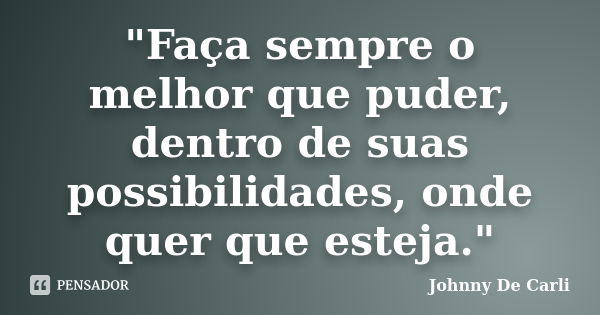 "Faça sempre o melhor que puder, dentro de suas possibilidades, onde quer que esteja."... Frase de Johnny De' Carli.