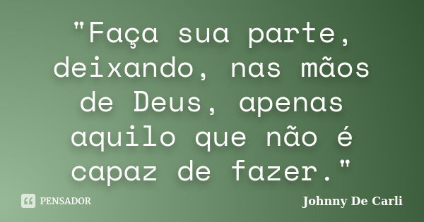 "Faça sua parte, deixando, nas mãos de Deus, apenas aquilo que não é capaz de fazer."... Frase de Johnny De' Carli.