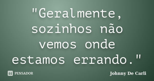 "Geralmente, sozinhos não vemos onde estamos errando."... Frase de Johnny De' Carli.