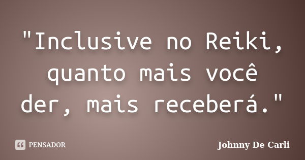 "Inclusive no Reiki, quanto mais você der, mais receberá."... Frase de Johnny De Carli.