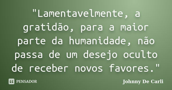 "Lamentavelmente, a gratidão, para a maior parte da humanidade, não passa de um desejo oculto de receber novos favores."... Frase de Johnny De' Carli.