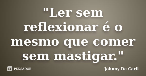 "Ler sem reflexionar é o mesmo que comer sem mastigar."... Frase de Johnny De Carli.