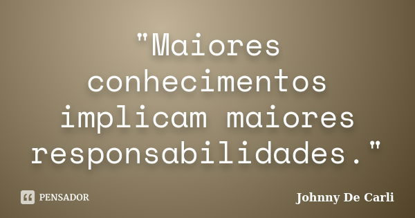 "Maiores conhecimentos implicam maiores responsabilidades."... Frase de Johnny De' Carli.