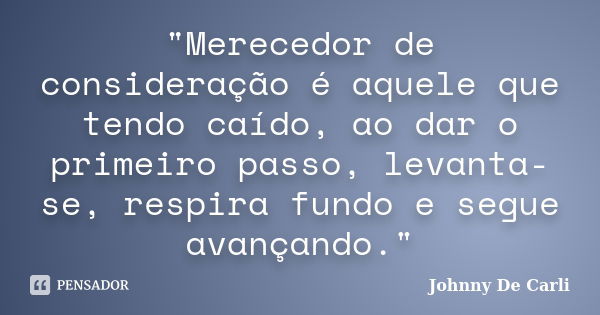 "Merecedor de consideração é aquele que tendo caído, ao dar o primeiro passo, levanta-se, respira fundo e segue avançando."... Frase de Johnny De Carli.