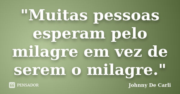 "Muitas pessoas esperam pelo milagre em vez de serem o milagre."... Frase de Johnny De' Carli.