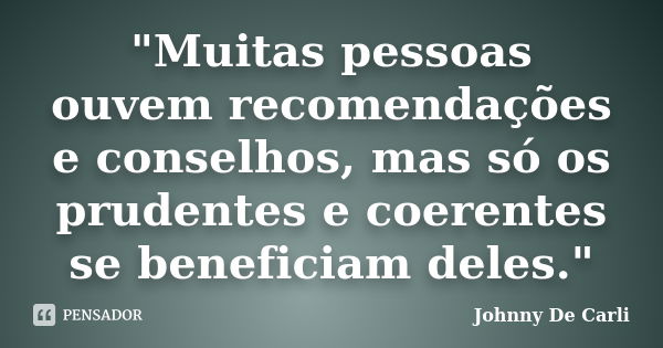 "Muitas pessoas ouvem recomendações e conselhos, mas só os prudentes e coerentes se beneficiam deles."... Frase de Johnny De Carli.