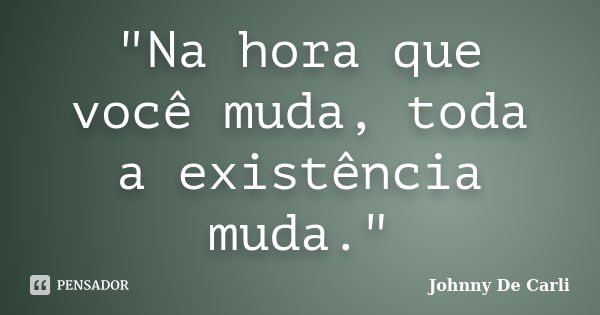 "Na hora que você muda, toda a existência muda."... Frase de Johnny De' Carli.