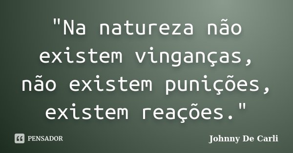 "Na natureza não existem vinganças, não existem punições, existem reações."... Frase de Johnny De' Carli.