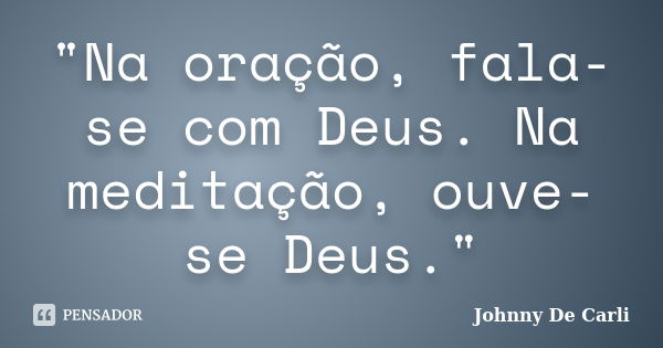 "Na oração, fala-se com Deus. Na meditação, ouve-se Deus."... Frase de Johnny De' Carli.