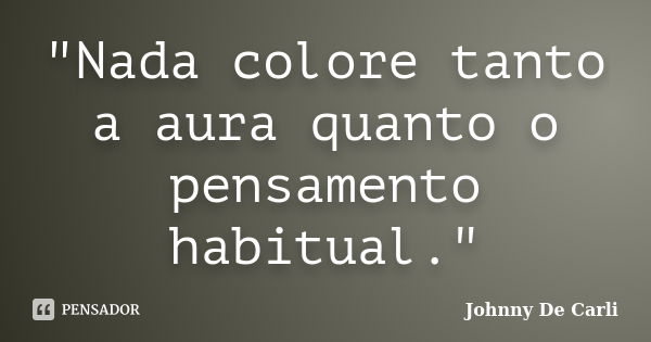 "Nada colore tanto a aura quanto o pensamento habitual."... Frase de Johnny De' Carli.