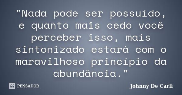 "Nada pode ser possuído, e quanto mais cedo você perceber isso, mais sintonizado estará com o maravilhoso princípio da abundância."... Frase de Johnny De Carli.