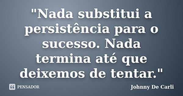 "Nada substitui a persistência para o sucesso. Nada termina até que deixemos de tentar."... Frase de Johnny De' Carli.